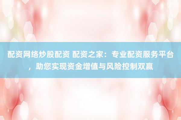 配资网络炒股配资 配资之家：专业配资服务平台，助您实现资金增值与风险控制双赢