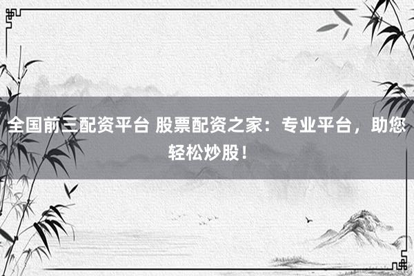 全国前三配资平台 股票配资之家：专业平台，助您轻松炒股！