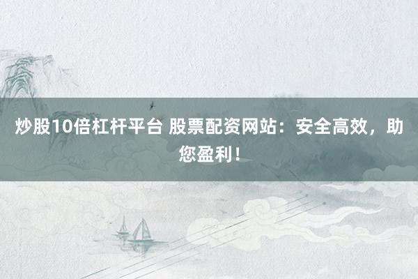 炒股10倍杠杆平台 股票配资网站：安全高效，助您盈利！