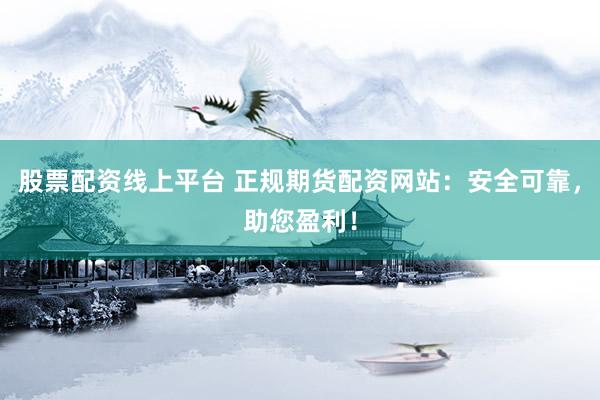 股票配资线上平台 正规期货配资网站：安全可靠，助您盈利！