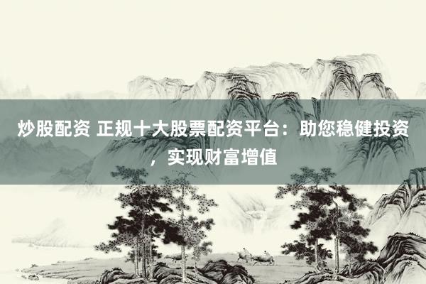 炒股配资 正规十大股票配资平台：助您稳健投资，实现财富增值