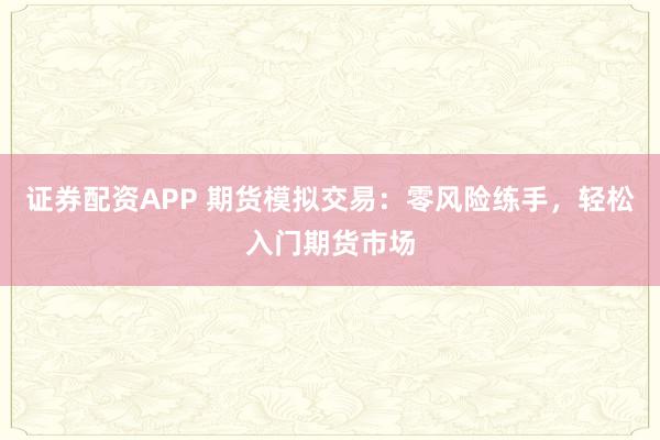 证券配资APP 期货模拟交易：零风险练手，轻松入门期货市场