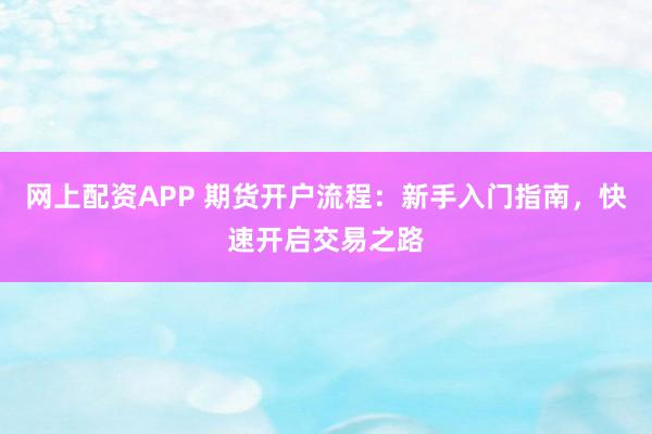 网上配资APP 期货开户流程：新手入门指南，快速开启交易之路