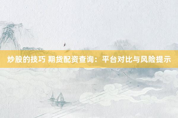 炒股的技巧 期货配资查询：平台对比与风险提示