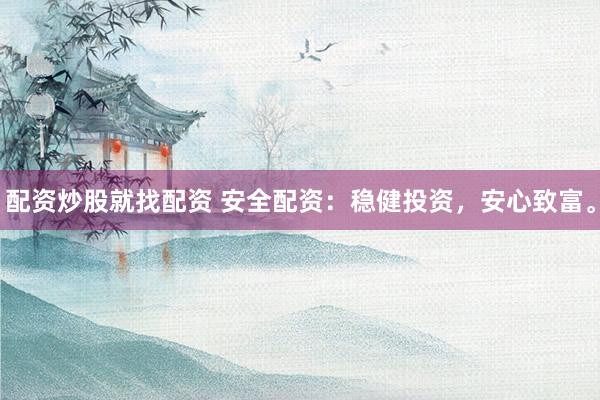 配资炒股就找配资 安全配资：稳健投资，安心致富。