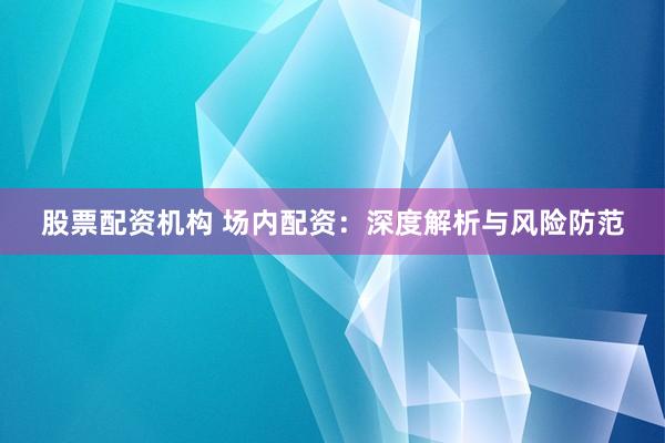 股票配资机构 场内配资：深度解析与风险防范