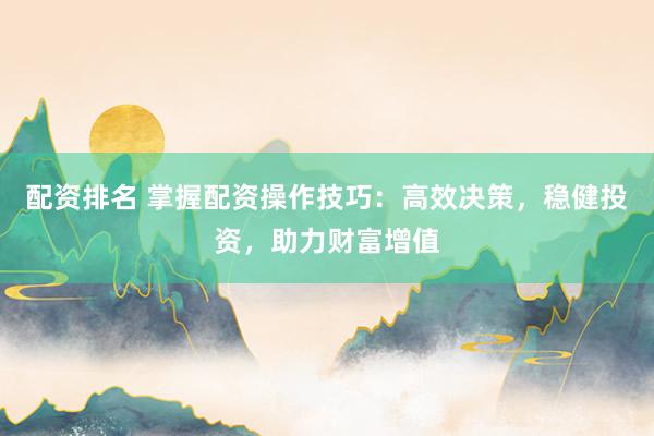 配资排名 掌握配资操作技巧：高效决策，稳健投资，助力财富增值