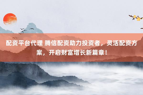 配资平台代理 腾信配资助力投资者，灵活配资方案，开启财富增长新篇章！