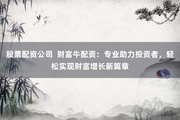 股票配资公司  财富牛配资：专业助力投资者，轻松实现财富增长新篇章