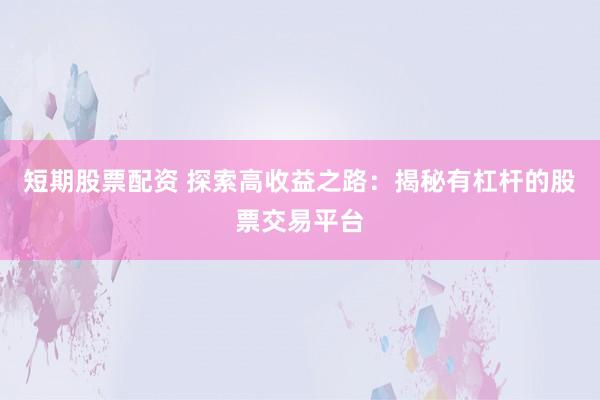 短期股票配资 探索高收益之路：揭秘有杠杆的股票交易平台