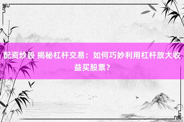 配资炒股 揭秘杠杆交易：如何巧妙利用杠杆放大收益买股票？