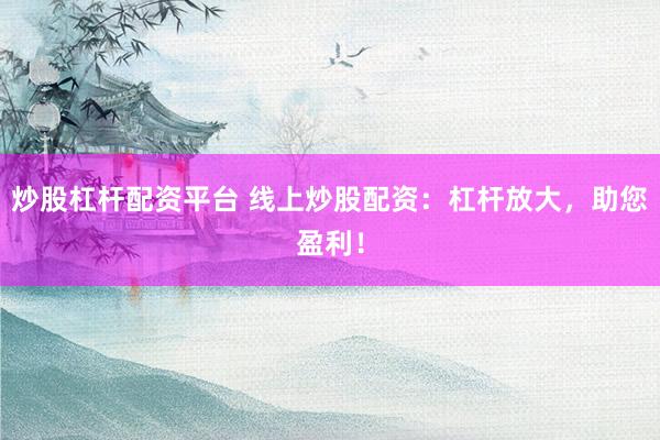 炒股杠杆配资平台 线上炒股配资：杠杆放大，助您盈利！