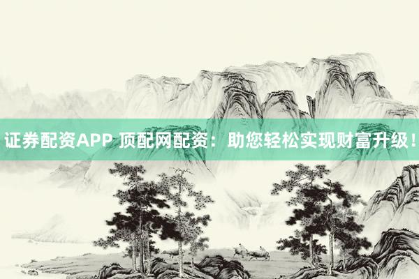 证券配资APP 顶配网配资：助您轻松实现财富升级！