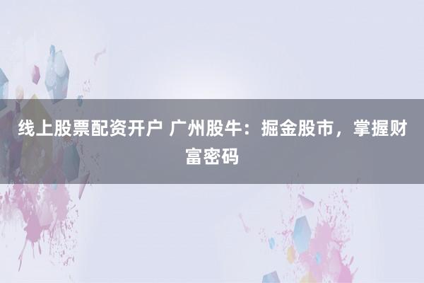 线上股票配资开户 广州股牛：掘金股市，掌握财富密码