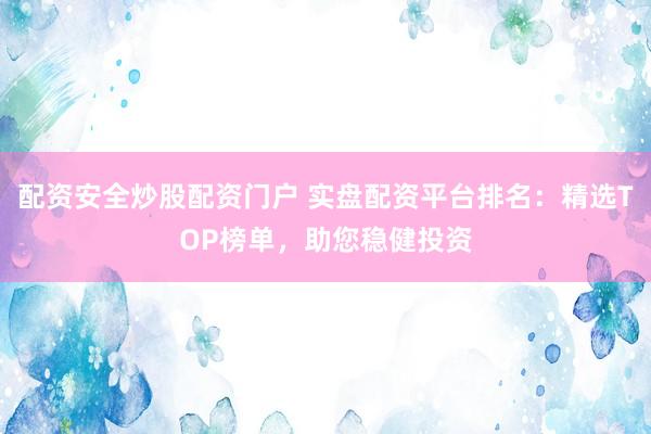 配资安全炒股配资门户 实盘配资平台排名：精选TOP榜单，助您稳健投资