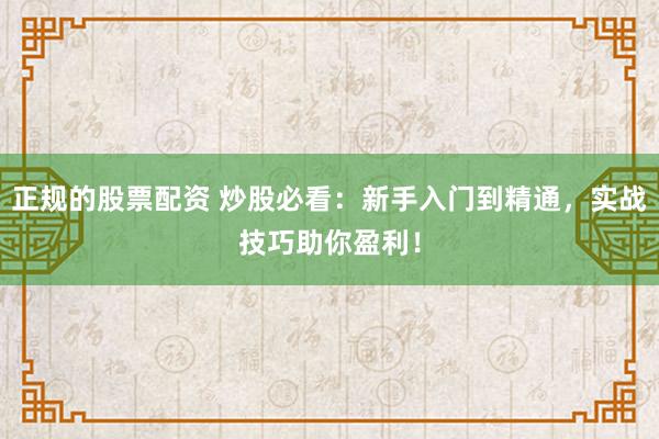 正规的股票配资 炒股必看：新手入门到精通，实战技巧助你盈利！