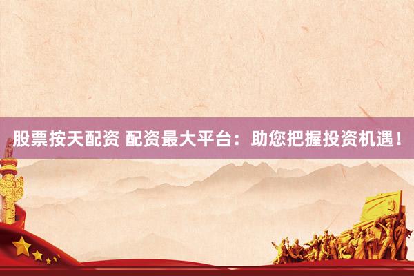 股票按天配资 配资最大平台：助您把握投资机遇！