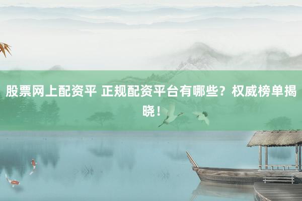 股票网上配资平 正规配资平台有哪些？权威榜单揭晓！