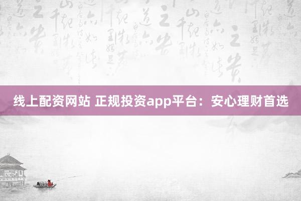线上配资网站 正规投资app平台：安心理财首选