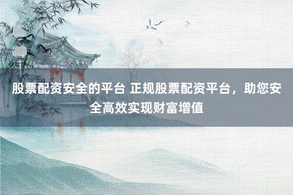 股票配资安全的平台 正规股票配资平台，助您安全高效实现财富增值