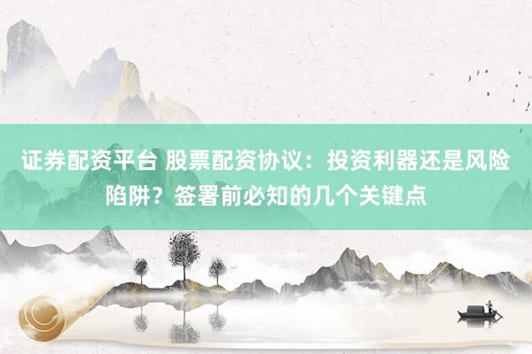 证券配资平台 股票配资协议：投资利器还是风险陷阱？签署前必知的几个关键点