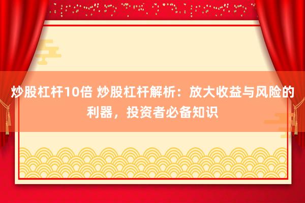 炒股杠杆10倍 炒股杠杆解析：放大收益与风险的利器，投资者必备知识
