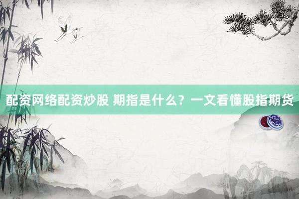 配资网络配资炒股 期指是什么？一文看懂股指期货