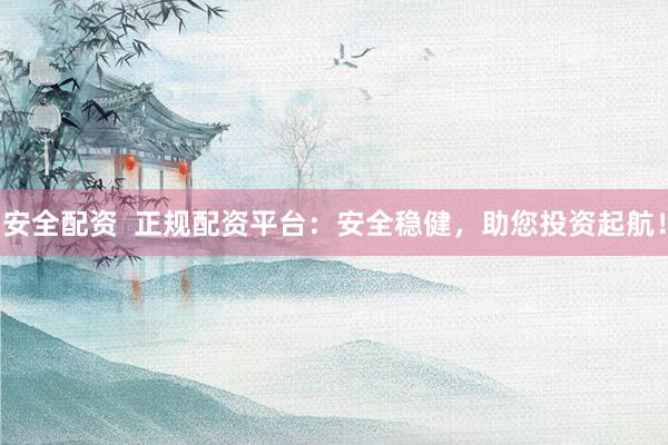 安全配资  正规配资平台：安全稳健，助您投资起航！
