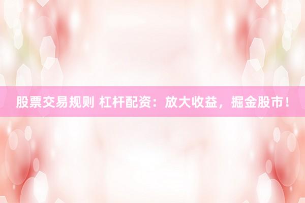股票交易规则 杠杆配资：放大收益，掘金股市！