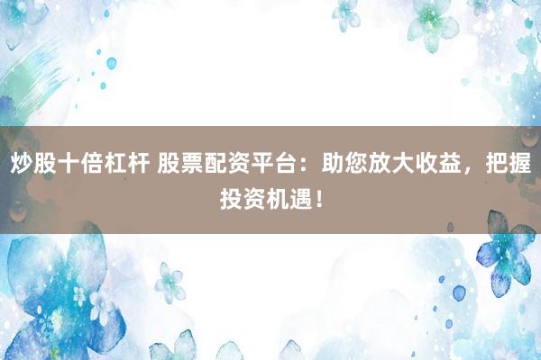 炒股十倍杠杆 股票配资平台：助您放大收益，把握投资机遇！