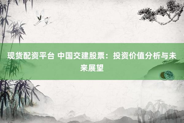 现货配资平台 中国交建股票：投资价值分析与未来展望