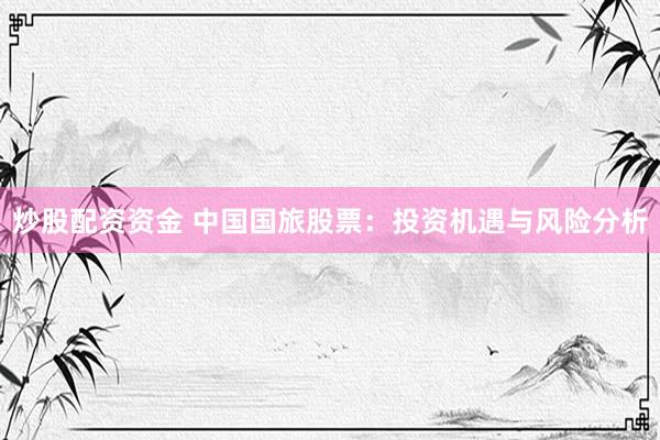 炒股配资资金 中国国旅股票：投资机遇与风险分析