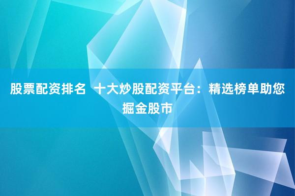 股票配资排名  十大炒股配资平台：精选榜单助您掘金股市