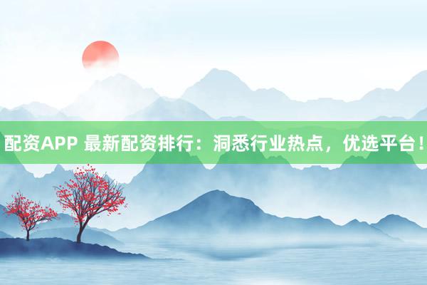 配资APP 最新配资排行：洞悉行业热点，优选平台！