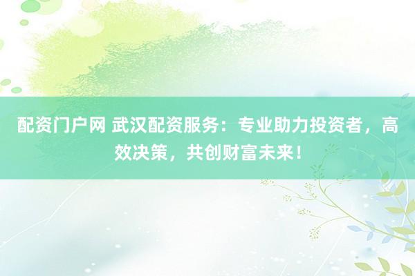 配资门户网 武汉配资服务：专业助力投资者，高效决策，共创财富未来！