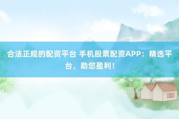 合法正规的配资平台 手机股票配资APP：精选平台，助您盈利！