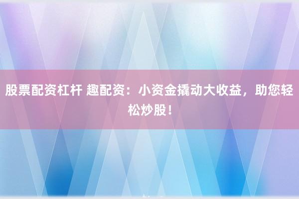 股票配资杠杆 趣配资：小资金撬动大收益，助您轻松炒股！