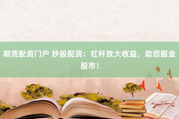 期货配资门户 炒股配资：杠杆放大收益，助您掘金股市！