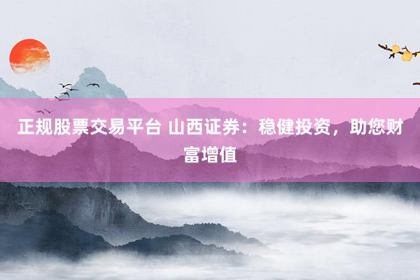 正规股票交易平台 山西证券：稳健投资，助您财富增值