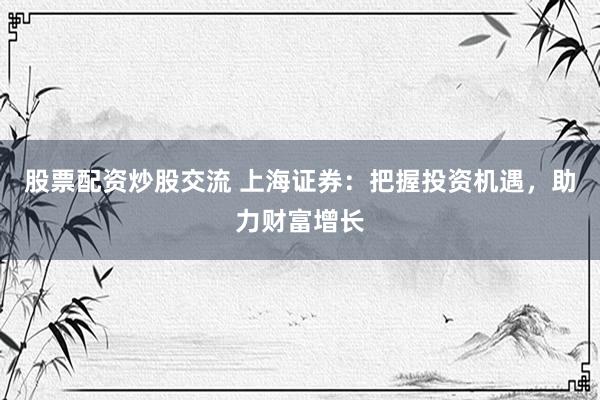 股票配资炒股交流 上海证券：把握投资机遇，助力财富增长