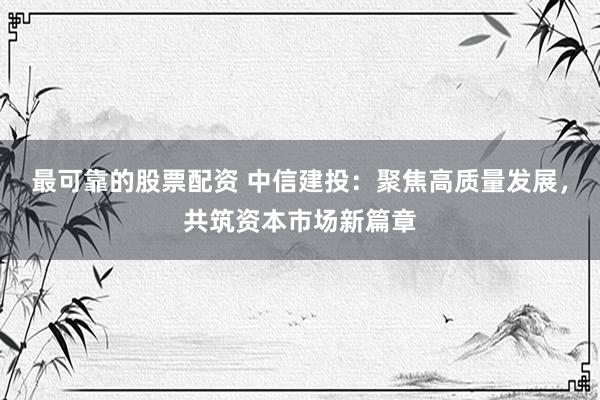 最可靠的股票配资 中信建投：聚焦高质量发展，共筑资本市场新篇章