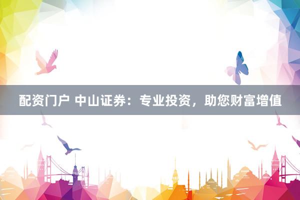 配资门户 中山证券：专业投资，助您财富增值