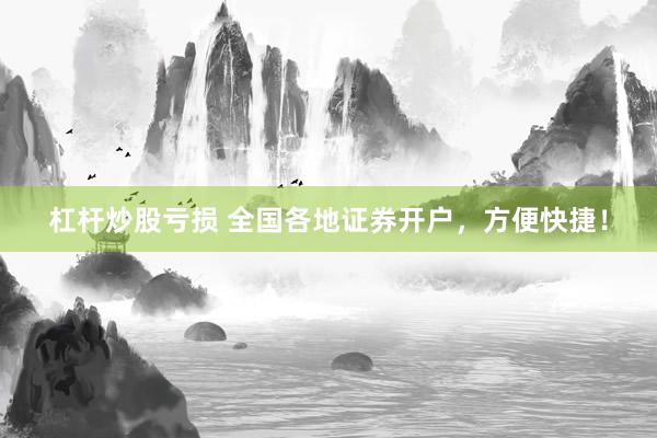 杠杆炒股亏损 全国各地证券开户，方便快捷！