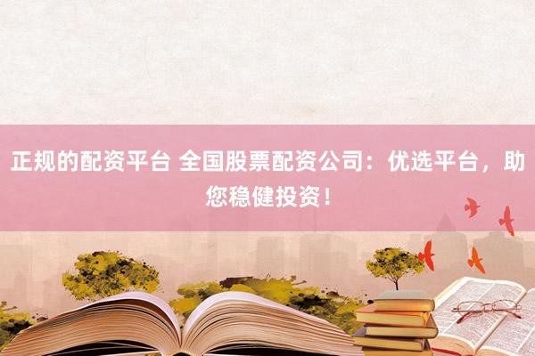 正规的配资平台 全国股票配资公司：优选平台，助您稳健投资！