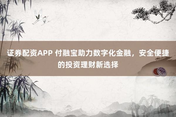 证券配资APP 付融宝助力数字化金融，安全便捷的投资理财新选择