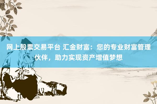 网上股票交易平台 汇金财富：您的专业财富管理伙伴，助力实现资产增值梦想