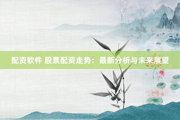 配资软件 股票配资走势：最新分析与未来展望