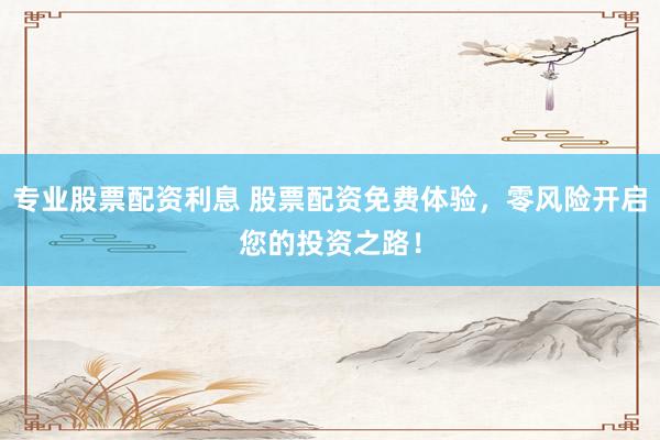 专业股票配资利息 股票配资免费体验，零风险开启您的投资之路！