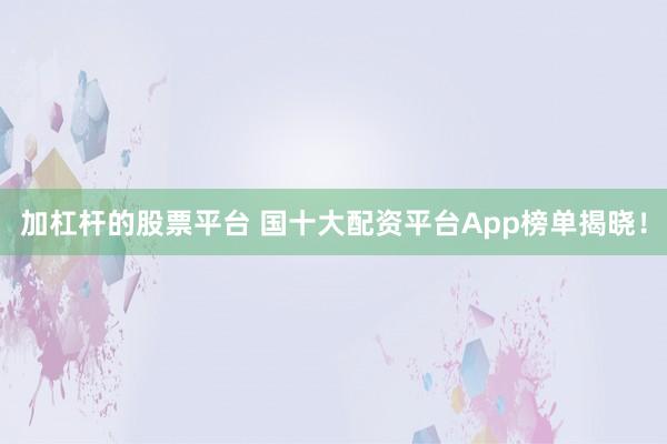 加杠杆的股票平台 国十大配资平台App榜单揭晓！