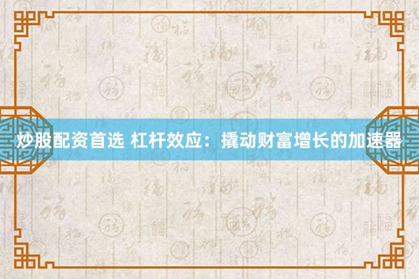 炒股配资首选 杠杆效应：撬动财富增长的加速器
